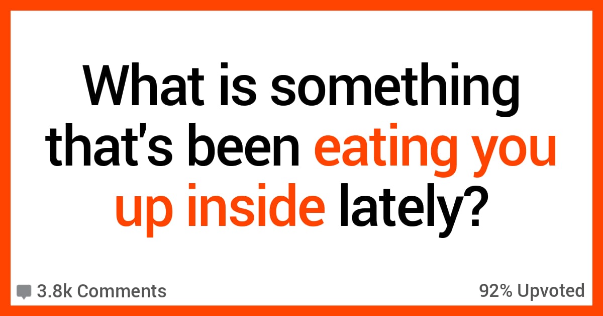 What's Something That's Been Eating You up Inside? Here's What People Said.