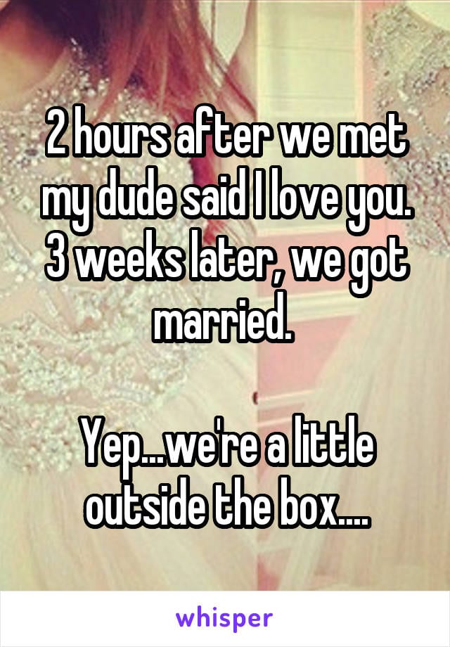 2 hours after we met my dude said I love you. 3 weeks later we got married. Yep... we're a little outside the box...