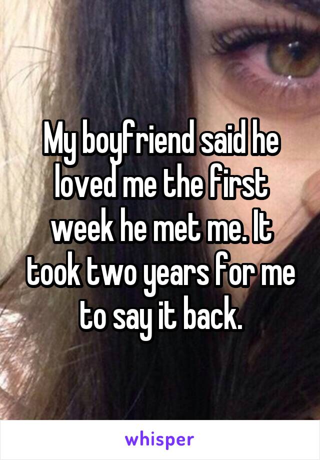 My boyfriend said he loved me the first week he met me. It took two years for me to say it back.