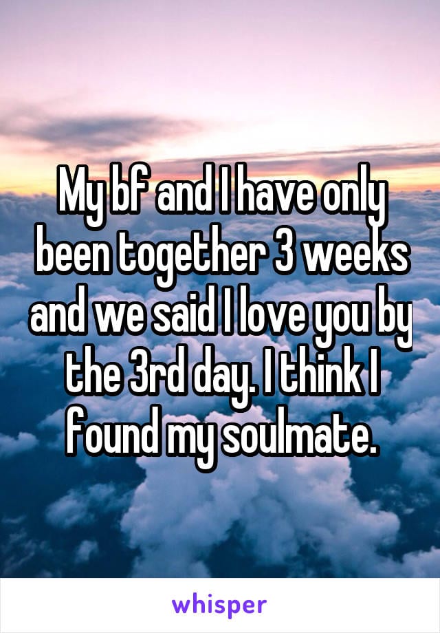 My boyfriend and I have only been together 3 weeks and we said I love you by the 3rd day. I think I found my soulmate.