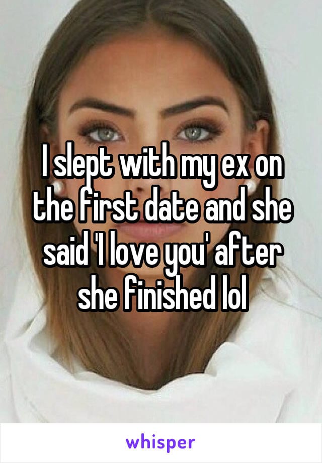 I slept with my ex on the first date and she said I love you after she finished lol