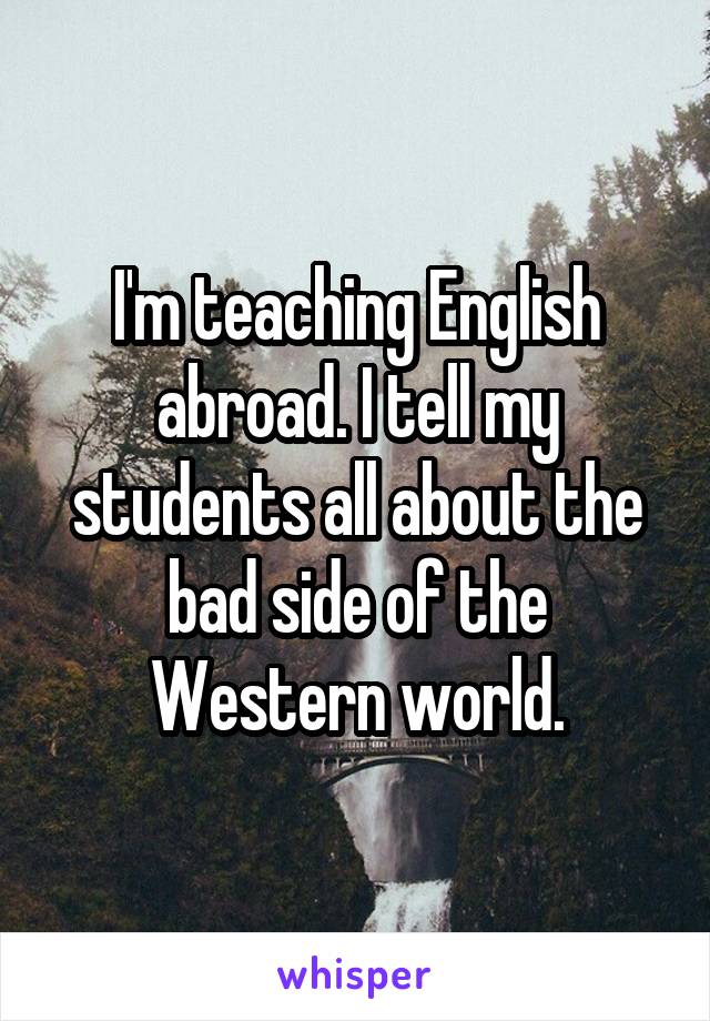 I'm teaching English abroad. I tell my students all about the bad side of the Western world.