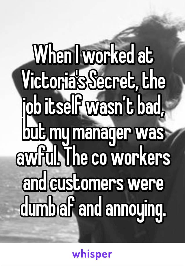 When I worked at Victoria's Secret, the job itself wasn't bad, but my manager was awful. The coworkers and customers were dumb af and annoying.