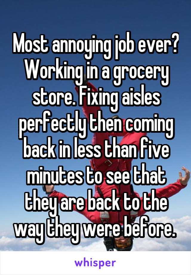 Most annoying job ever? Working in a grocery store. Fixing aisles perfectly then coming back in less than five minutes to see that they are back to the way they were before.
