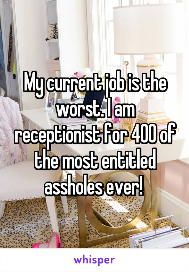 My current job is the worst. I am receptionist for 400 of the most entitled a**holes ever!