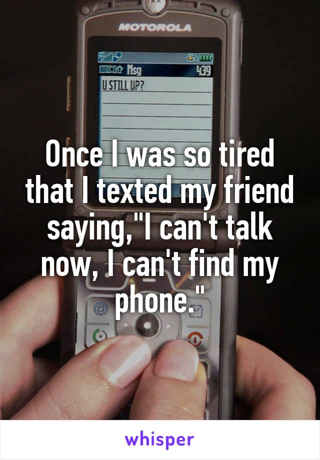 Once I was so tired that I texted my friend saying, "I can't talk now, I can't find my phone."