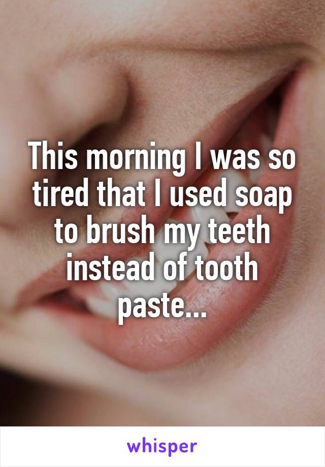 This morning I was so tired that I used soap to brush my teeth instead of toothpaste...