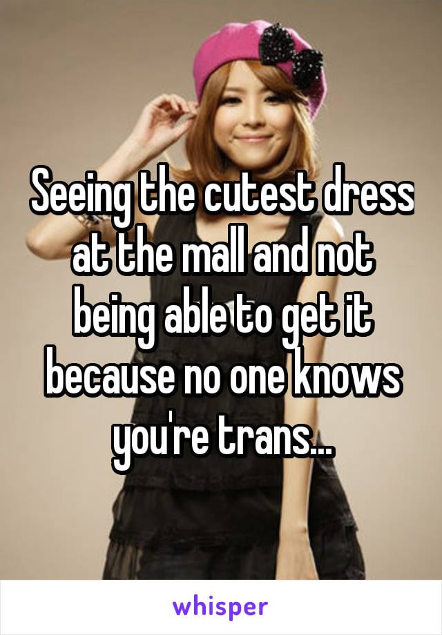 Seeing the cutest dress at the mall and not being able to get it because no one knows you're trans...