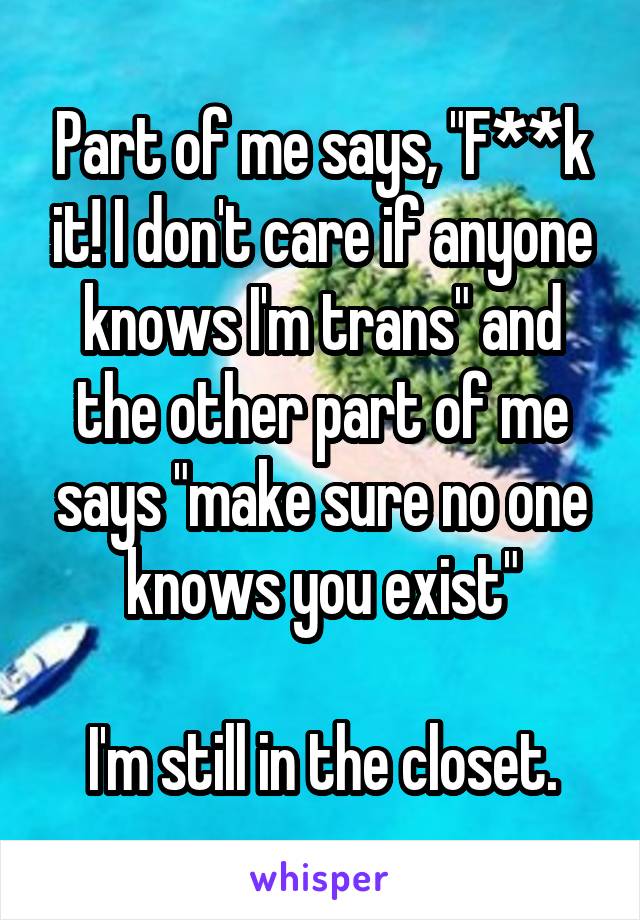 Part of me says, 'F**k it! I don't care if anyone knows I'm trans' and the other part of me says 'makesure no one knows you exist.' I'm still in the closet.