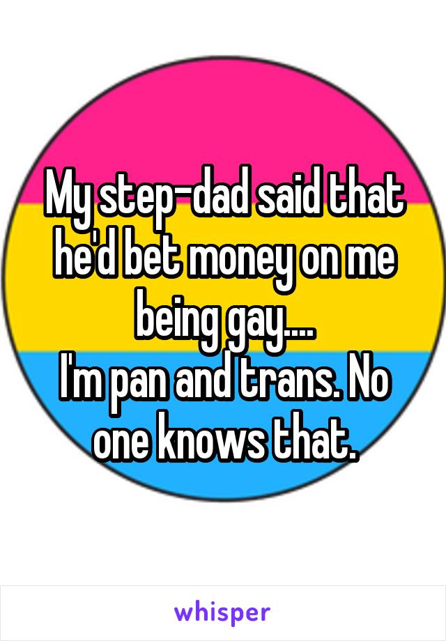 My step-dad said he'd bet money on me being gay... I'm pan and trans. No one knows that.