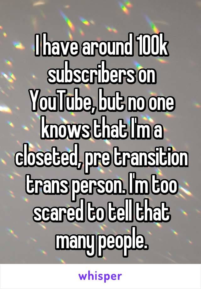I have around 100k subscribers on YouTube, but no one knows that I'm a closeted, pre-transition trans person. I'm too scared to tell that many people.