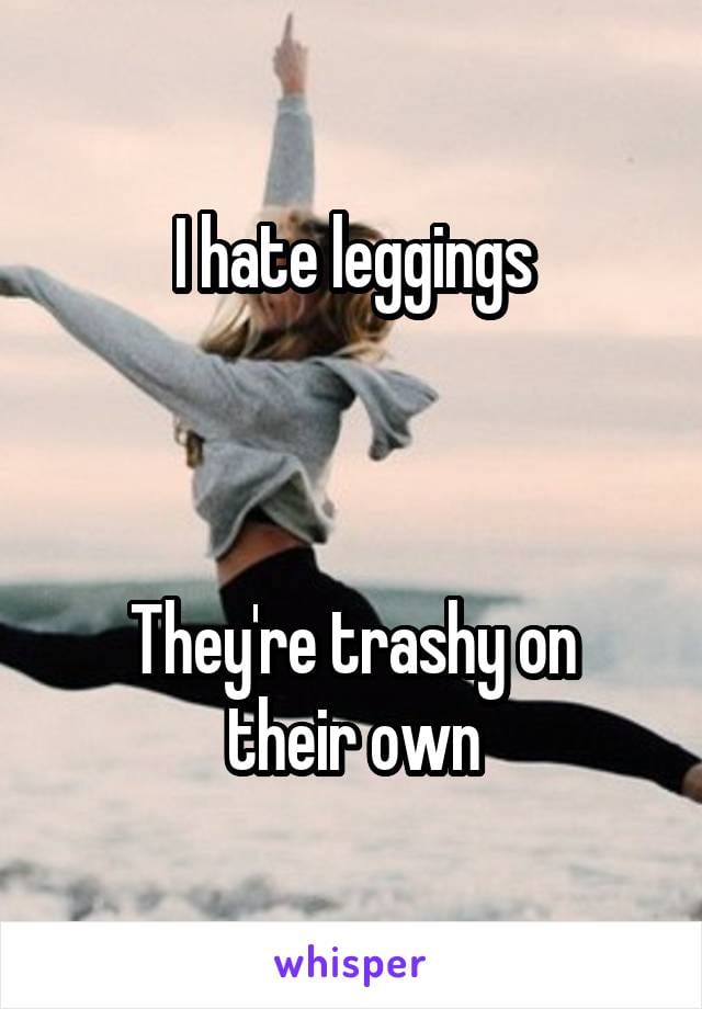 I hate leggings. They're trashy on their own.