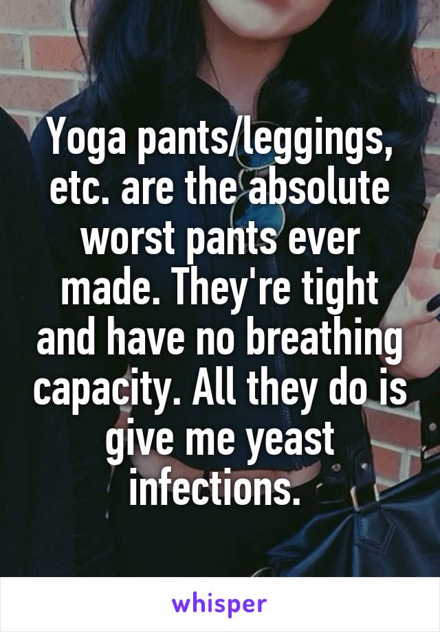 Yoga pants/leggings, etc. are the absolute worst pants ever made. They're tight and have no breathing capacity. All they do is give me yeast infections.
