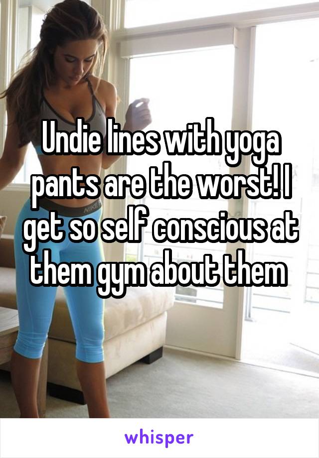 Undie lines with yoga pants are the worst! I get so self conscious at the gym about them.