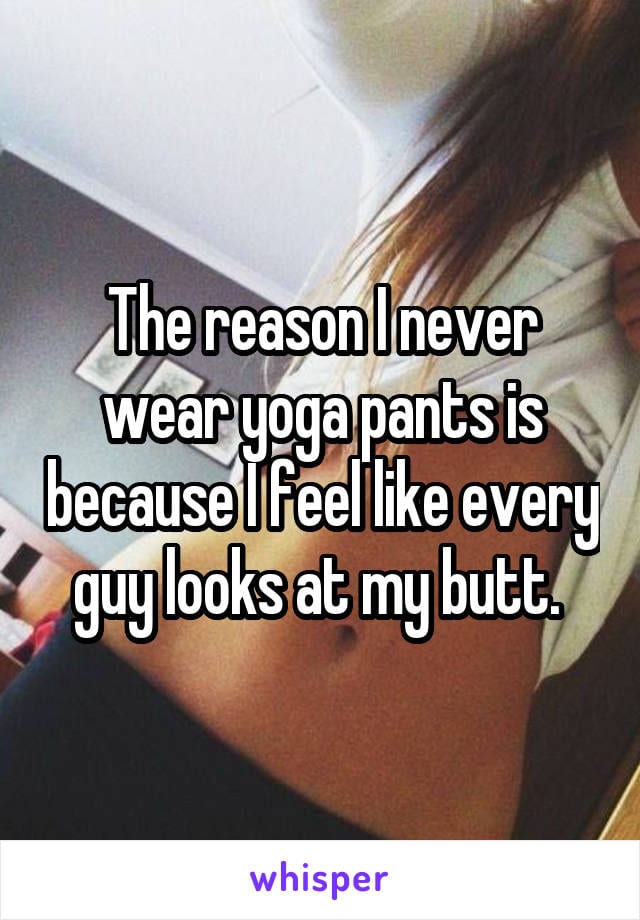 The reason I never wear yoga pants is because I feel like every guy looks at my butt.