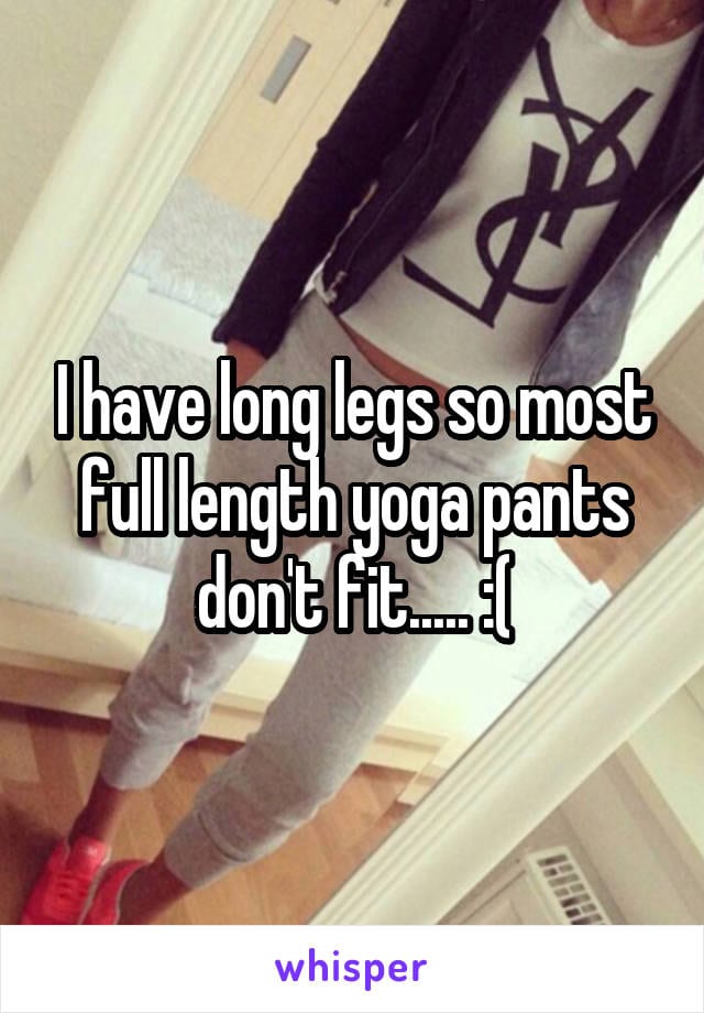 I have long legs so most full length yoga pants don't fit... :(