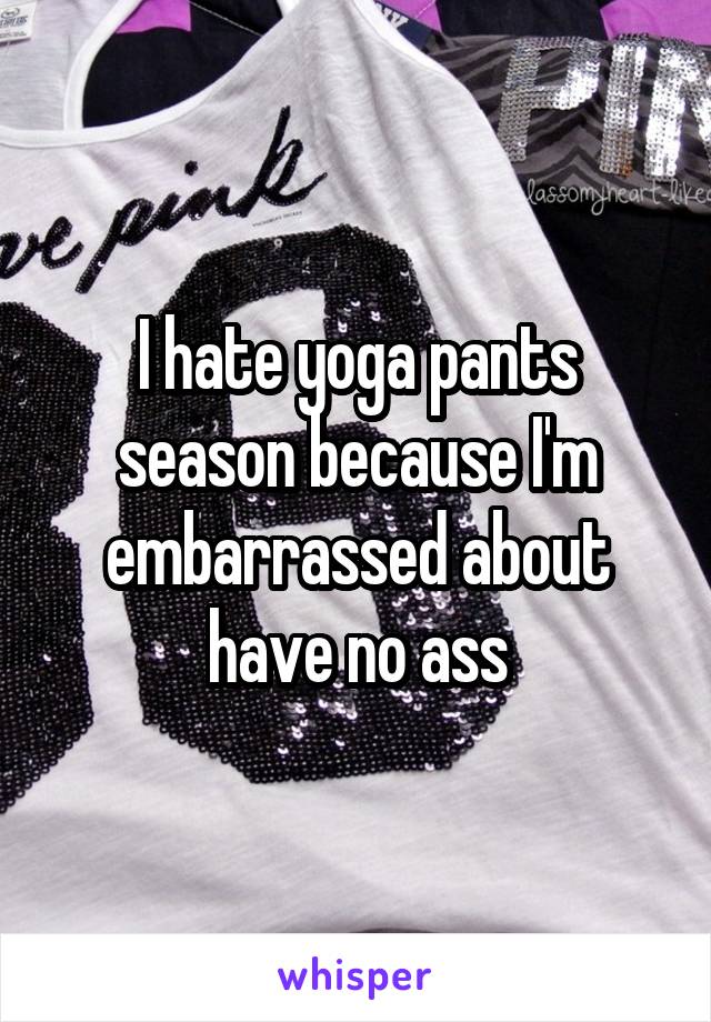 I hate yoga pants season because I'm embarrassed about have no a**.