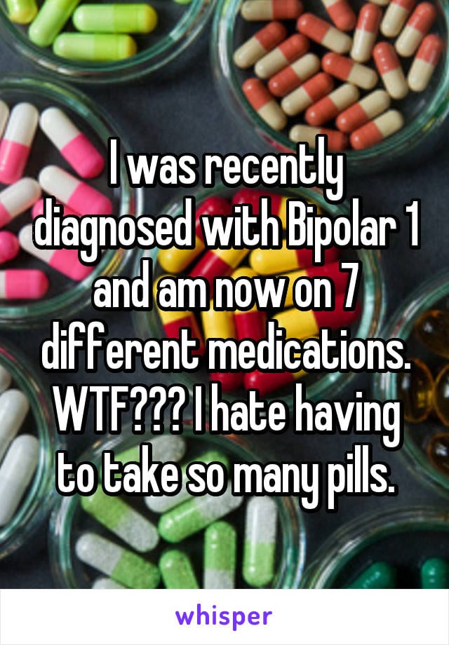 I was recently diagnosed with Bipolar 1 and am now on 7 different medications. WTF??? I hate having to take so many pills.
