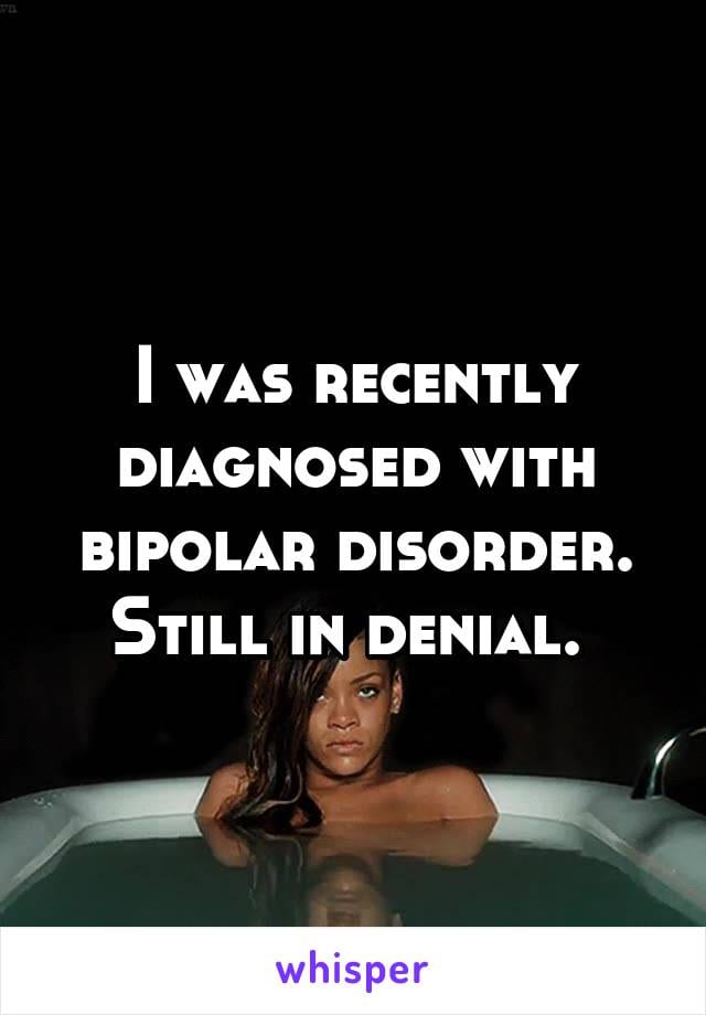 I was recently diagnosed with bipolar disorder. Still in denial.