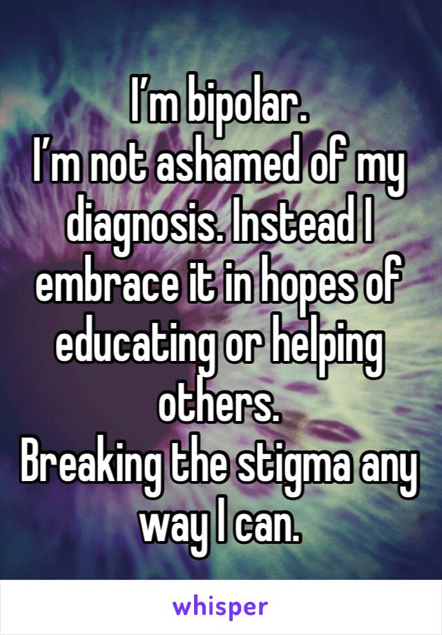 I'm bipolar. I'm not ashamed of my diagnosis. Instead I embrace it in hopes of educating or helping others. Breaking the stigma any way I can.