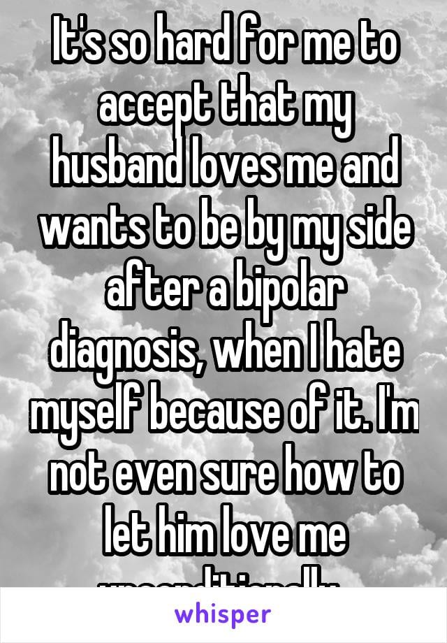 It's so hard for me to accept that my husband loves me and wants to be by my side after a bipolar diagnosis, when I hate myself because of it. I'm not even sure how to let him love me unconditionally.