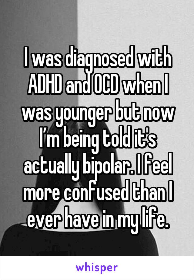 I was diagnosed with ADHD and OCD when I was younger but now I'm being told it's actually bipolar. I feel more confused than I ever have in my life.