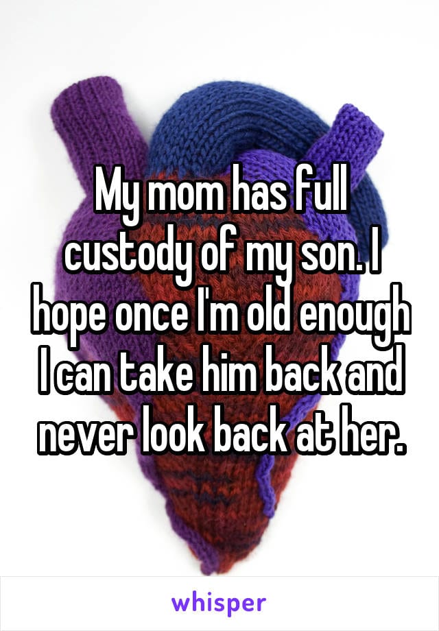 My mom has full custody of my son. I hope once I'm old enough I can take him back and never look back at her.