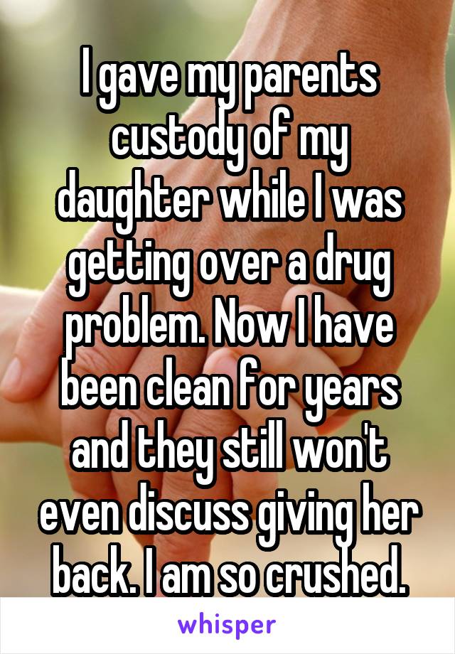 I gave my parents custody of my daughter while I was getting over a drug problem. Now I have been clean for years and they still won't even discuss giving her back. I am so crushed.