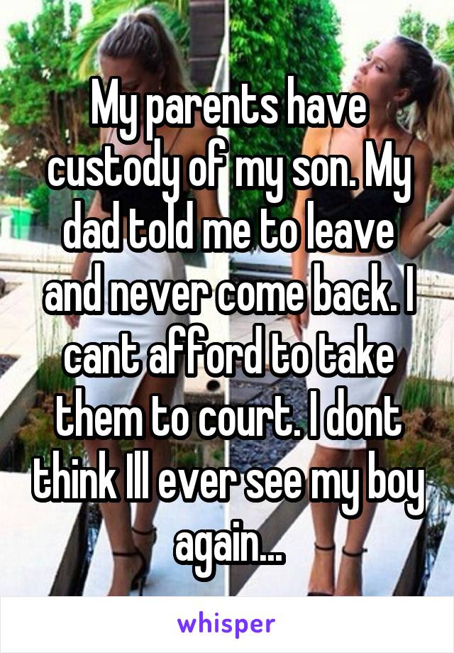 My parents have custody of my son. My dad told me to leave and never come back. I can't afford to take them to court. I don't think I'll ever see my boy again...