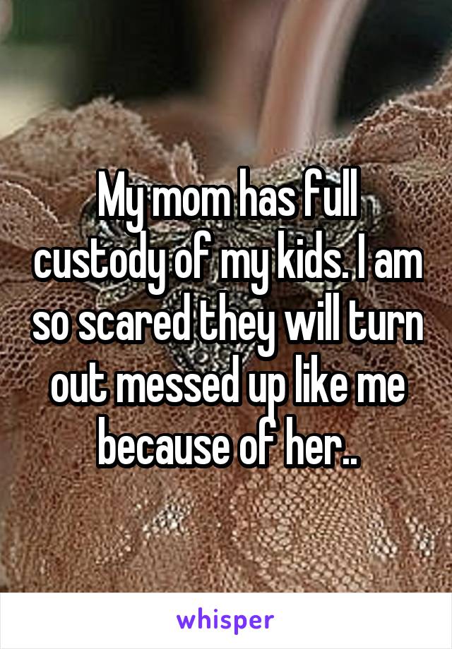 My mom has full custody of my kids. I am scared they will turn out messed up like me because of her...