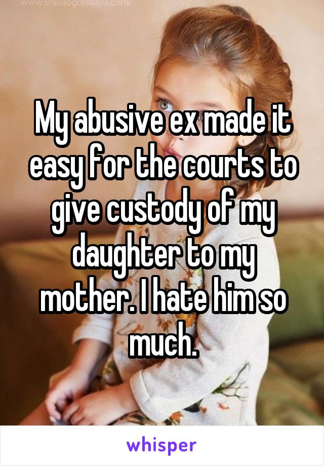 My abusive ex made it easy for the courts to give custody of my daughter to my mother. I hate him so much.