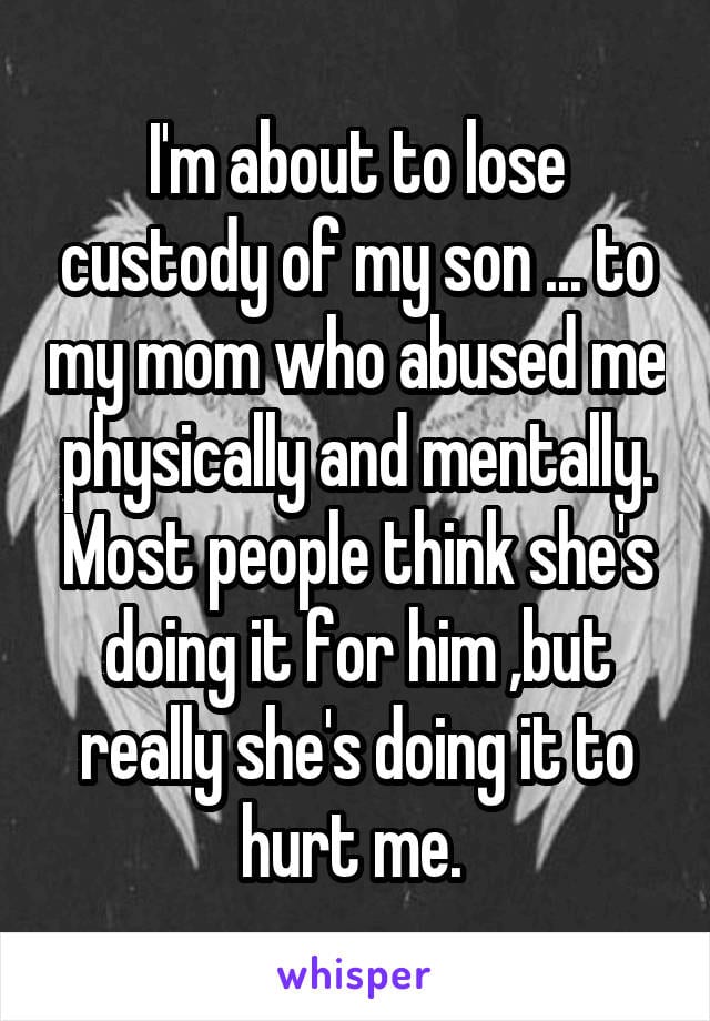 I'm about to lose custody of my son... to my mom who abused me physically and mentally. Most people think she's doing it for him, but really she's doing it to hurt me.