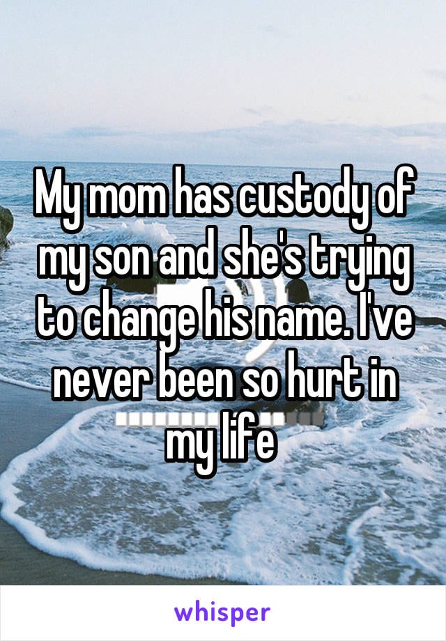 My mom has custody of my son and she's trying to change his name.I've never been so hurt in my life.