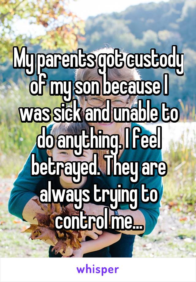My parents got custody of my son because I was sick and unable to do anything. I feel betrayed. They are always trying to control me...