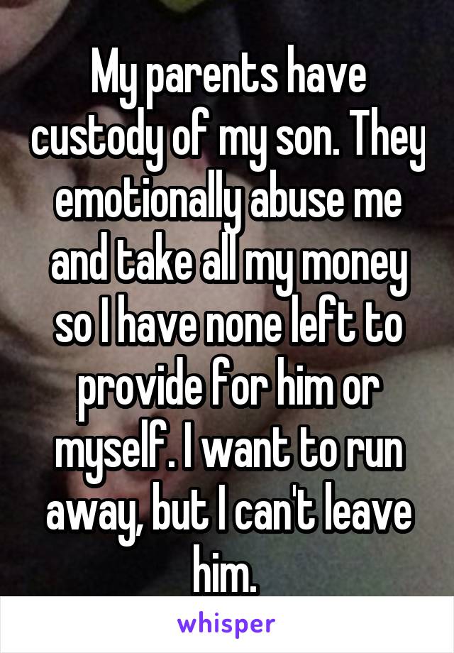 My parents have custody of my son. They emotionally abuse me and take all my money so I have none left to provide for him or myself. I want to run away, but I can't leave him.