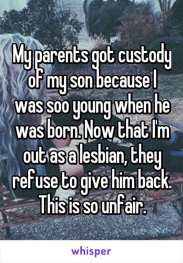 My parents got custody of my son because I was so young when he was born. Now that I'm out as a lesbian, they refuse to give him back. This is so unfair.