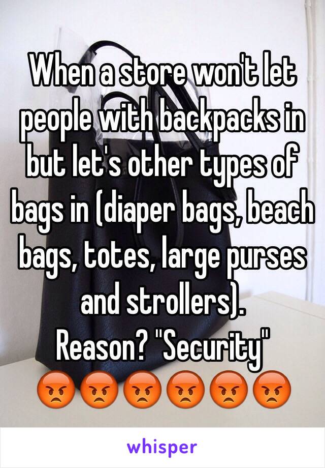 When a store won't let people with backpacks in but let's other types of bags in (diaper bags, beach bags, totes, large purses and strollers). Reason? 'Security'. 😡
