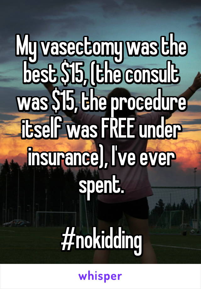 My vasectomy was the best $15, (the consult was $15, the procedure itself was FREE under insurance), I've ever spent. #nokidding.