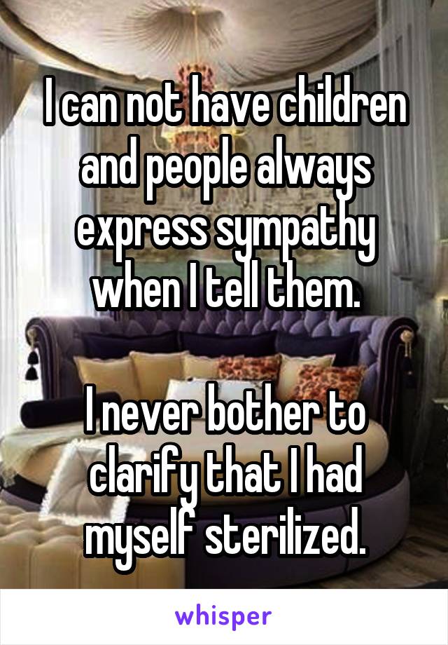 I cannot have children and people always express sympathy when I tell them. I never bother to clarify that I had myself sterilized.