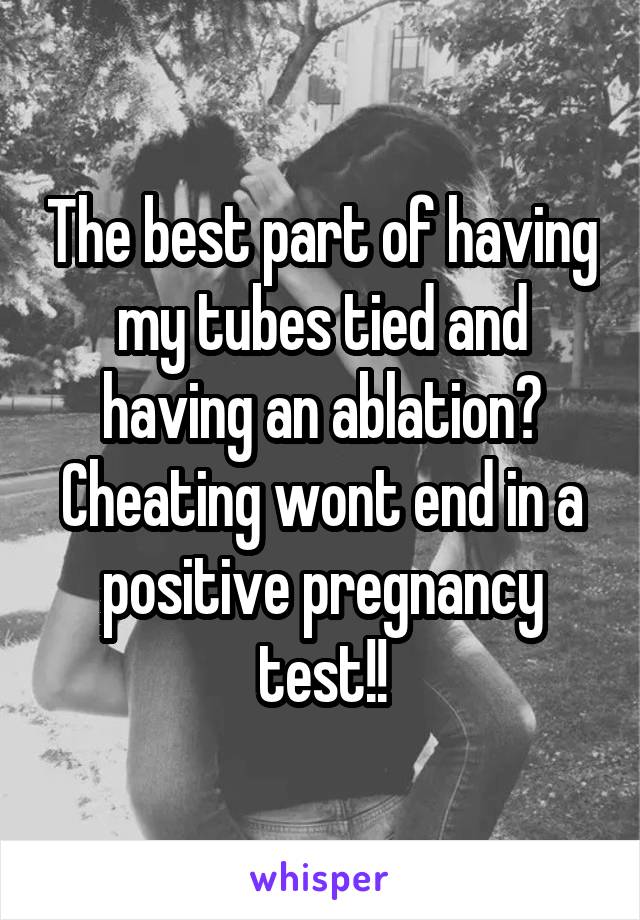 The best part of having my tubes tied and having an ablation? Cheating won't end in a positive pregnancy test!!