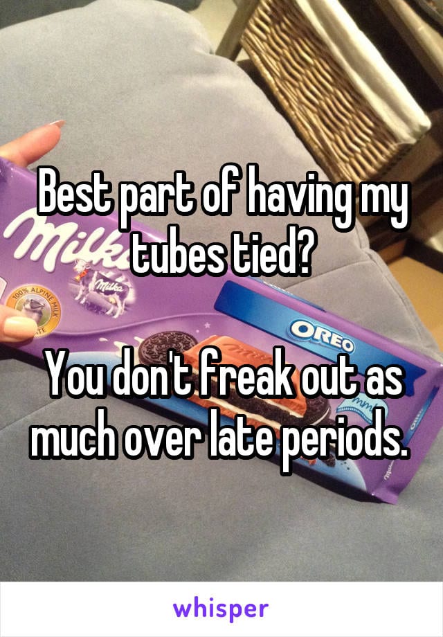 Best part of having my tubes tied? You don't freak out as much over late periods.