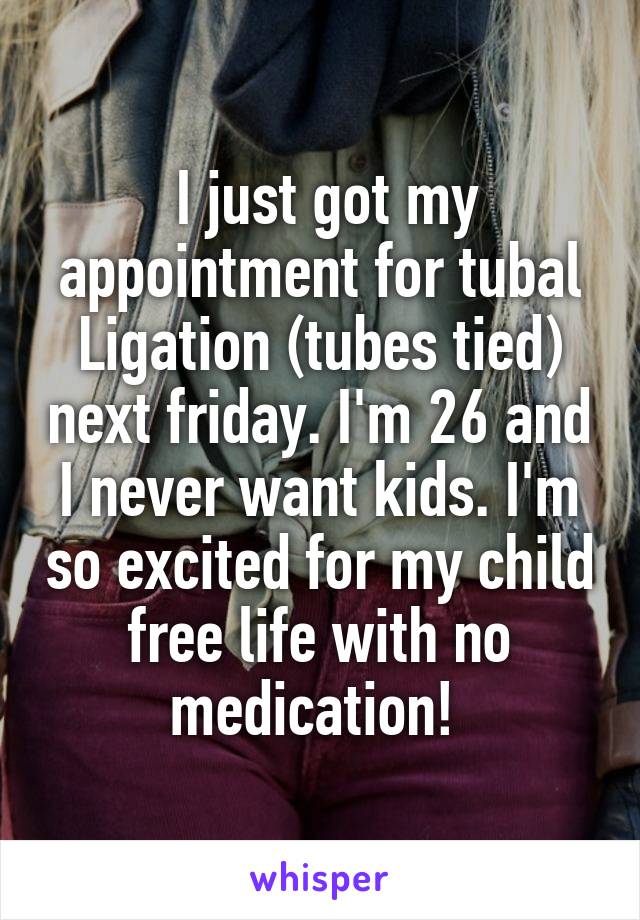 I just got my appointment for tubal ligation (tubes tied) next Friday. I'm 26 and I never want kids. I'm so excited for my child-free life with no medication!