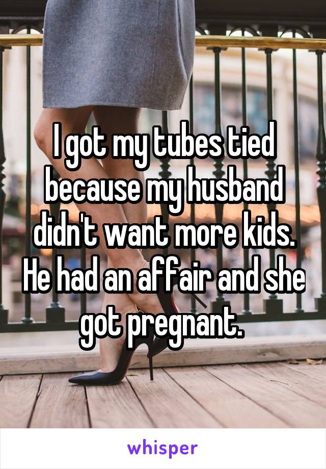 I got my tubes tied because my husband didn't want more kids. He had an affair and she got pregnant.