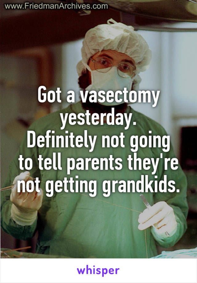 Got a vasectomy yesterday. Definitely not going to tell parents they're not getting grandkids.