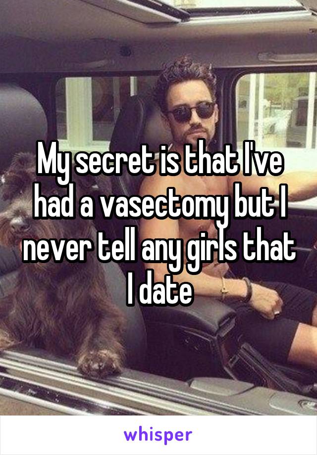 My secret is that I've had a vasectomy but I never tell any girls that I date.