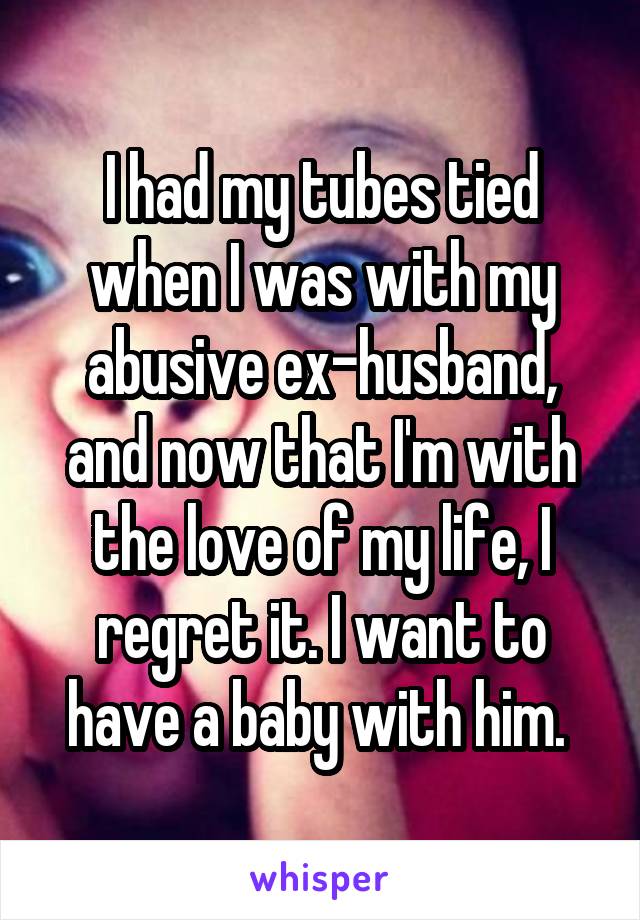 I had my tubes tied when I was with my abusive ex-husband and now that I'm with the love of my life, I regret it. I want to have a baby with him.