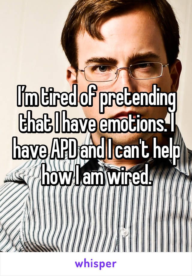I'm tired of pretending that I have emotions. I have APD and I can't help how I'm wired.