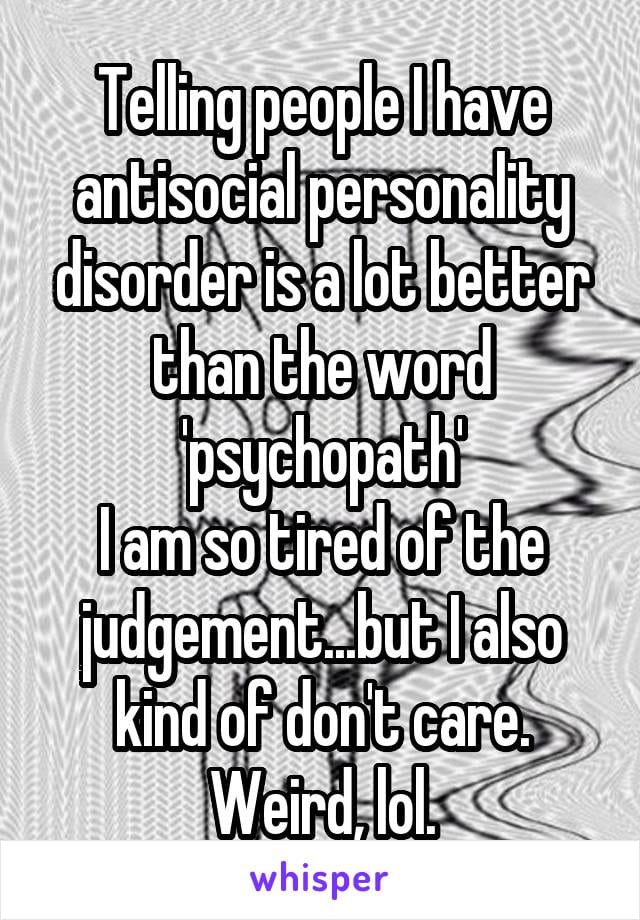 Telling people I have antisocial personality disorder is a lot better than the world psychopath. I am so tired of the judgment... but I also kind of don't care.