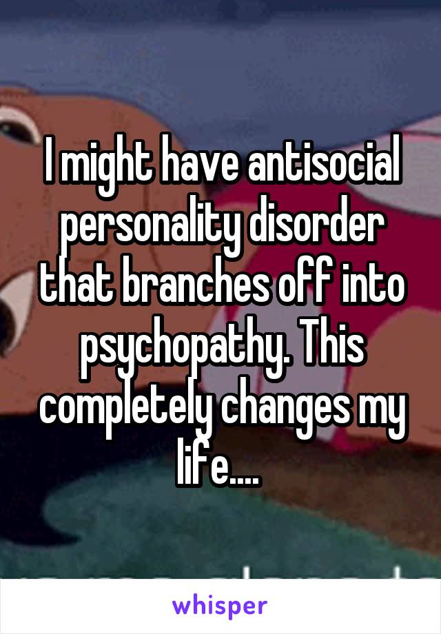 I might have antisocial personality disorder that branches off into psychopathy. This completely changes my life...