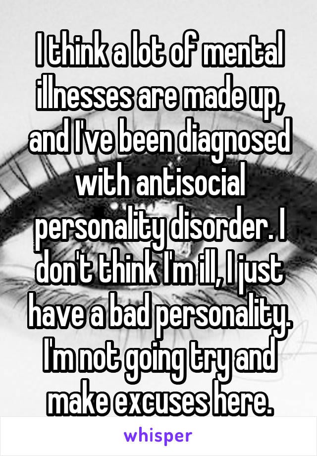 I think a lot of mental illnesses are made up, and I've been diagnosed with antisocial personality disorder. I don't think I'm ill, I just have a bad personality. I'm not going to try and make excuses here.